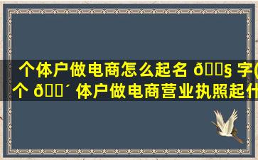 个体户做电商怎么起名 🐧 字(个 🌴 体户做电商营业执照起什么名字)